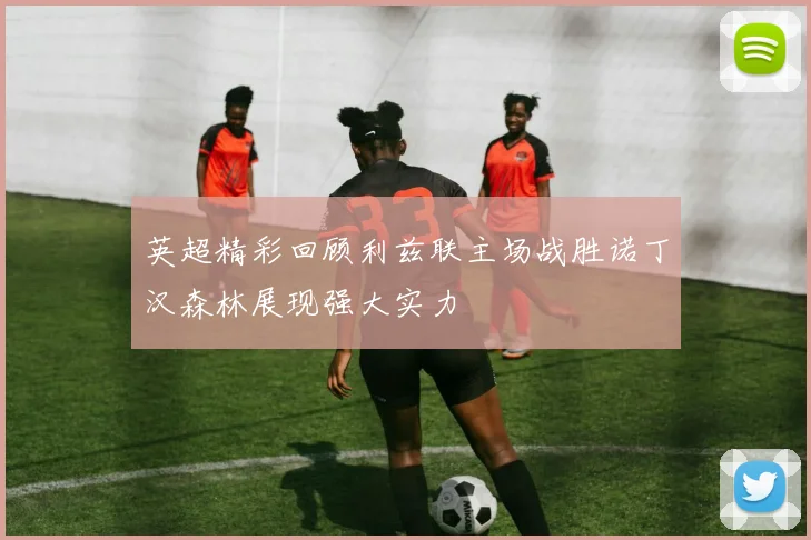 英超精彩回顾利兹联主场战胜诺丁汉森林展现强大实力