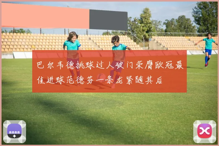 巴尔韦德挑球过人破门荣膺欧冠最佳进球范德芬一条龙紧随其后