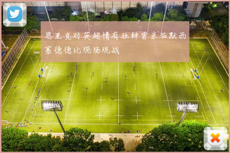 恩里克对英超情有独钟曾亲临默西塞德德比现场观战