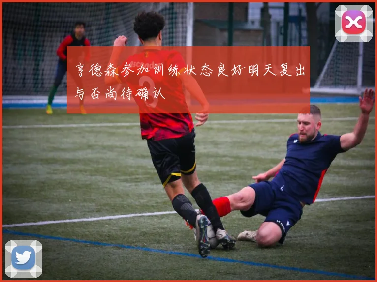 亨德森参加训练状态良好明天复出与否尚待确认