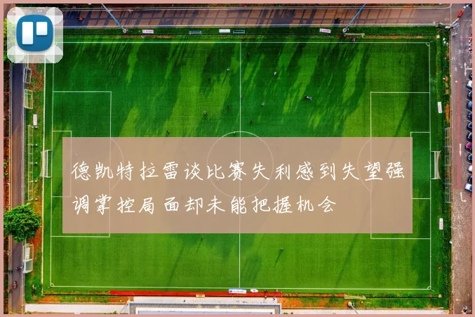 德凯特拉雷谈比赛失利感到失望强调掌控局面却未能把握机会