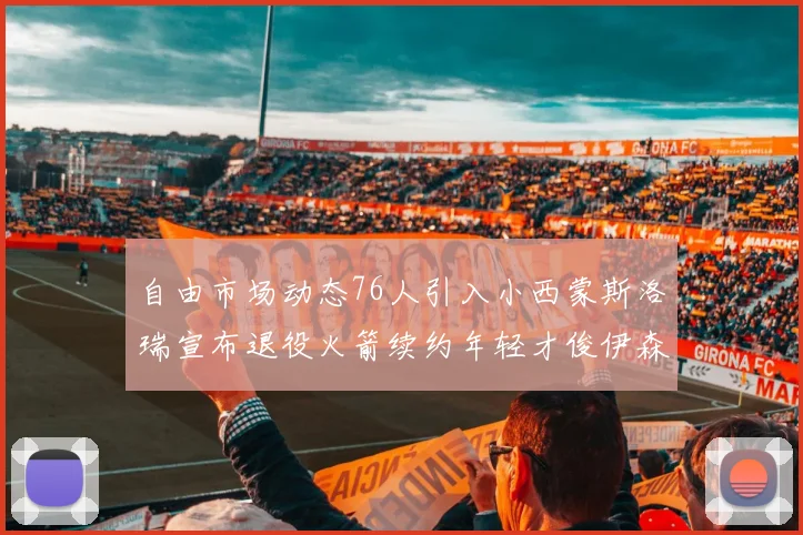 自由市场动态76人引入小西蒙斯洛瑞宣布退役火箭续约年轻才俊伊森