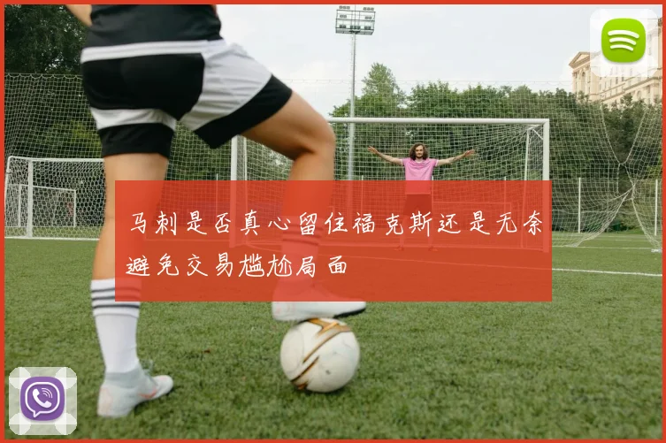 马刺是否真心留住福克斯还是无奈避免交易尴尬局面