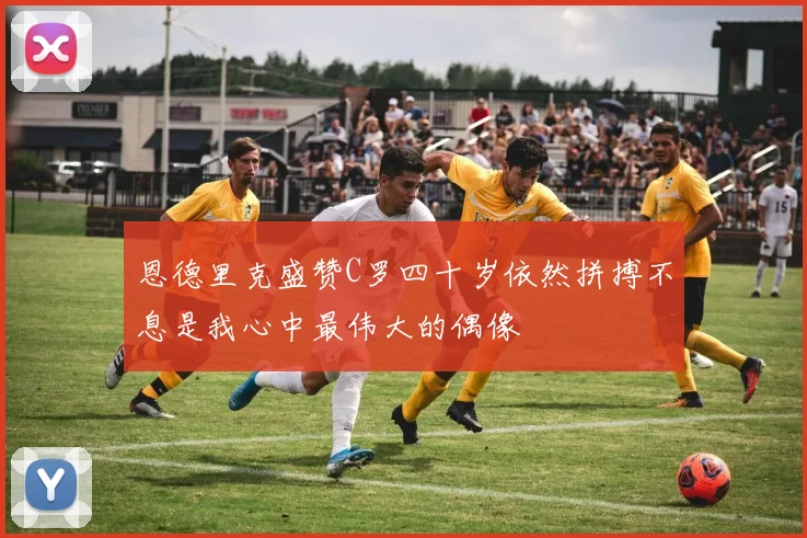 恩德里克盛赞C罗四十岁依然拼搏不息是我心中最伟大的偶像