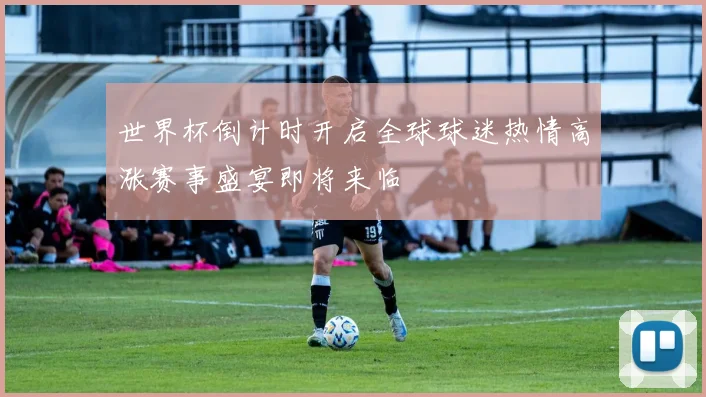 世界杯倒计时开启全球球迷热情高涨赛事盛宴即将来临