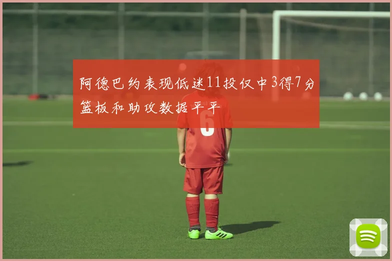 阿德巴约表现低迷11投仅中3得7分篮板和助攻数据平平