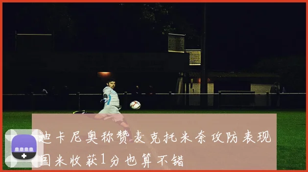 迪卡尼奥称赞麦克托米奈攻防表现国米收获1分也算不错