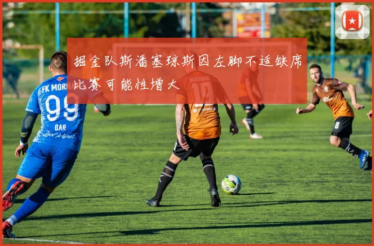 掘金队斯潘塞琼斯因左脚不适缺席比赛可能性增大