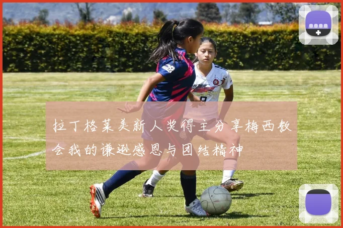 拉丁格莱美新人奖得主分享梅西教会我的谦逊感恩与团结精神