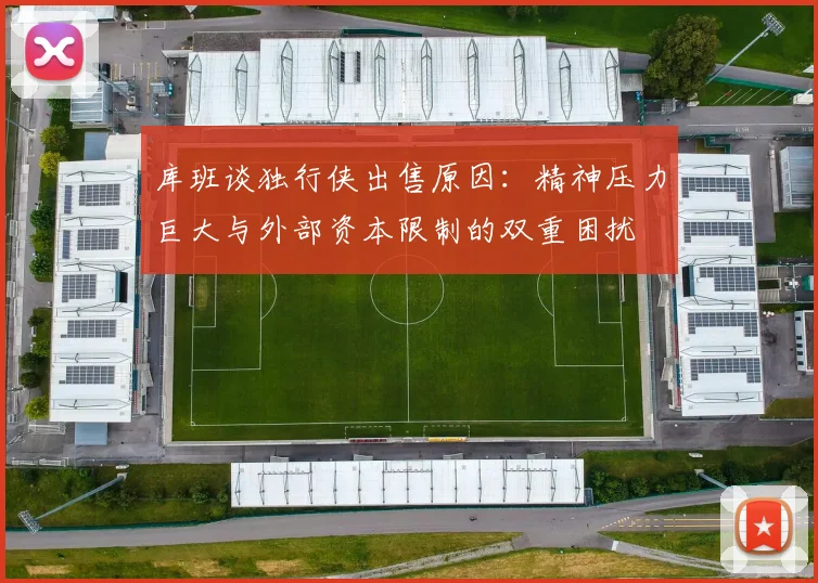 库班谈独行侠出售原因：精神压力巨大与外部资本限制的双重困扰