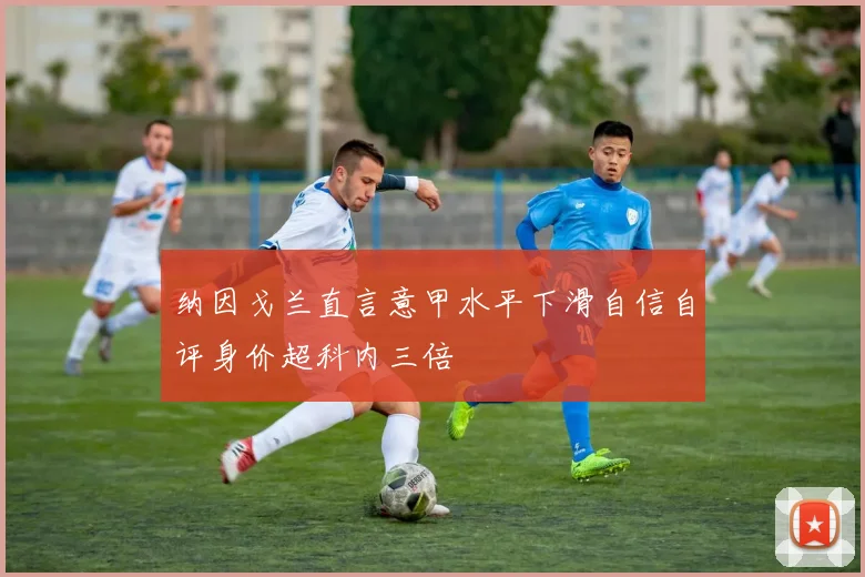 纳因戈兰直言意甲水平下滑自信自评身价超科内三倍