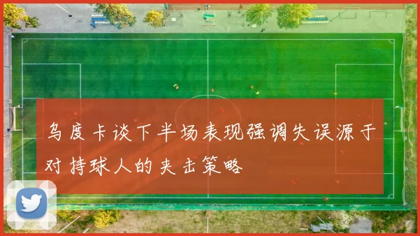 乌度卡谈下半场表现强调失误源于对持球人的夹击策略