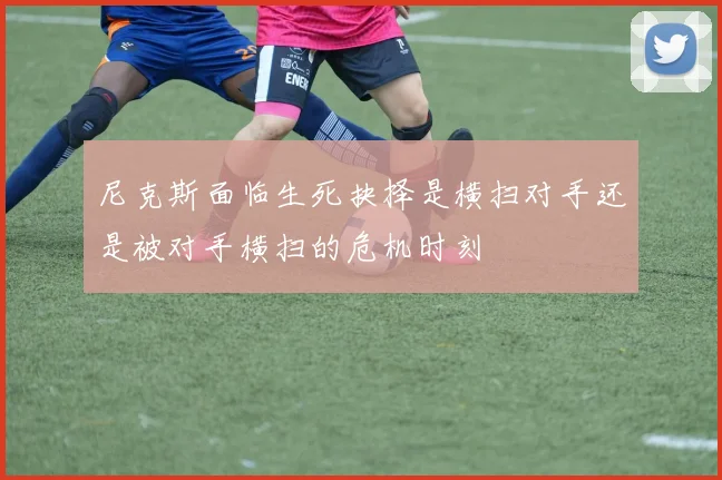 尼克斯面临生死抉择是横扫对手还是被对手横扫的危机时刻