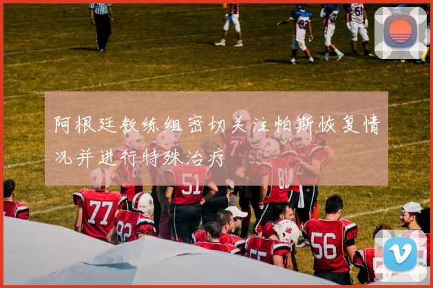 阿根廷教练组密切关注帕斯恢复情况并进行特殊治疗