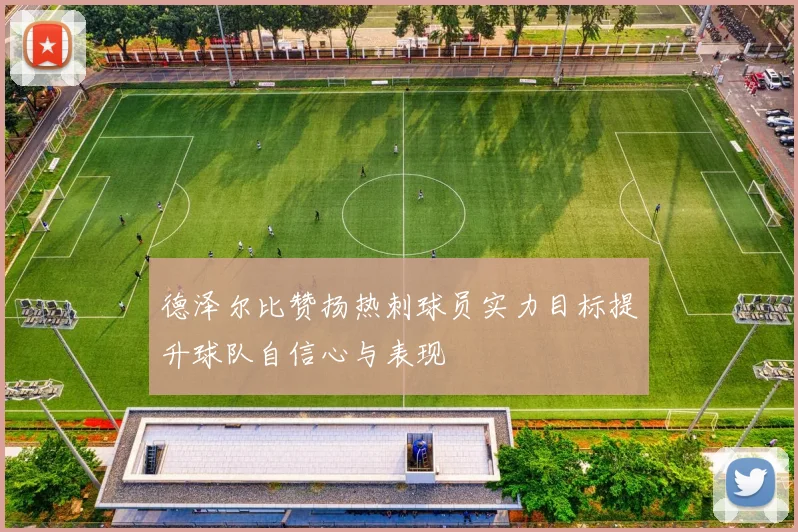 德泽尔比赞扬热刺球员实力目标提升球队自信心与表现