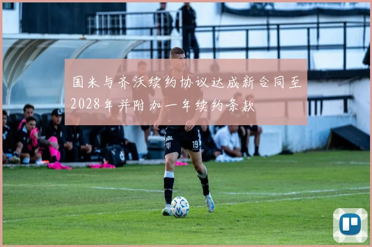 国米与齐沃续约协议达成新合同至2028年并附加一年续约条款