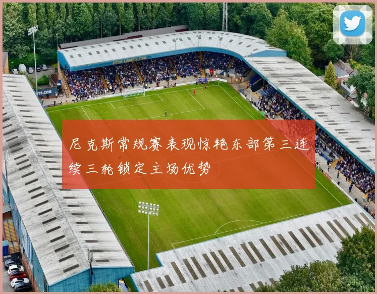 尼克斯常规赛表现惊艳东部第三连续三轮锁定主场优势