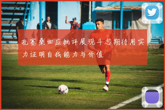 孔塞桑回应批评展现斗志期待用实力证明自我能力与价值