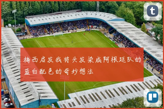 梅西启发我将头发染成阿根廷队的蓝白配色的奇妙想法