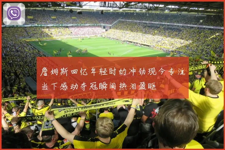 詹姆斯回忆年轻时的冲劲现今专注当下感动夺冠瞬间热泪盈眶