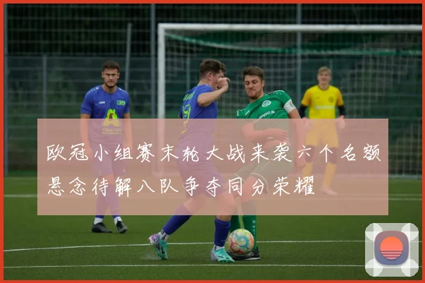 欧冠小组赛末轮大战来袭六个名额悬念待解八队争夺同分荣耀