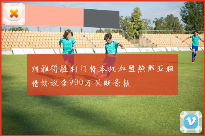 利雅得胜利门将本托加盟热那亚租借协议含900万买断条款