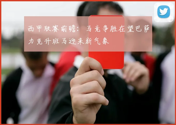 西甲联赛前瞻：马竞争胜在望巴萨力克升班马迎来新气象