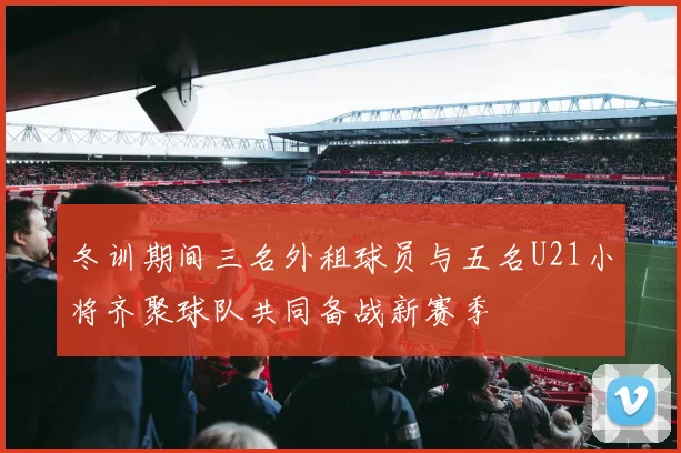 冬训期间三名外租球员与五名U21小将齐聚球队共同备战新赛季