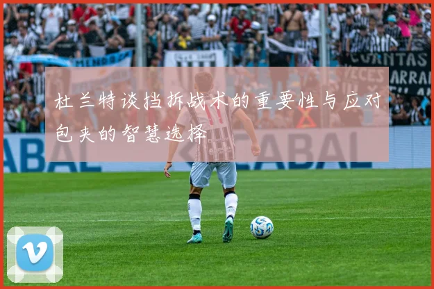 杜兰特谈挡拆战术的重要性与应对包夹的智慧选择