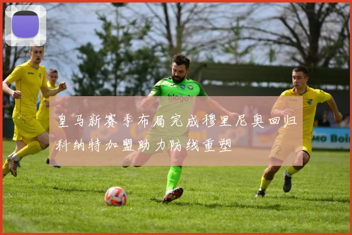 皇马新赛季布局完成穆里尼奥回归科纳特加盟助力防线重塑