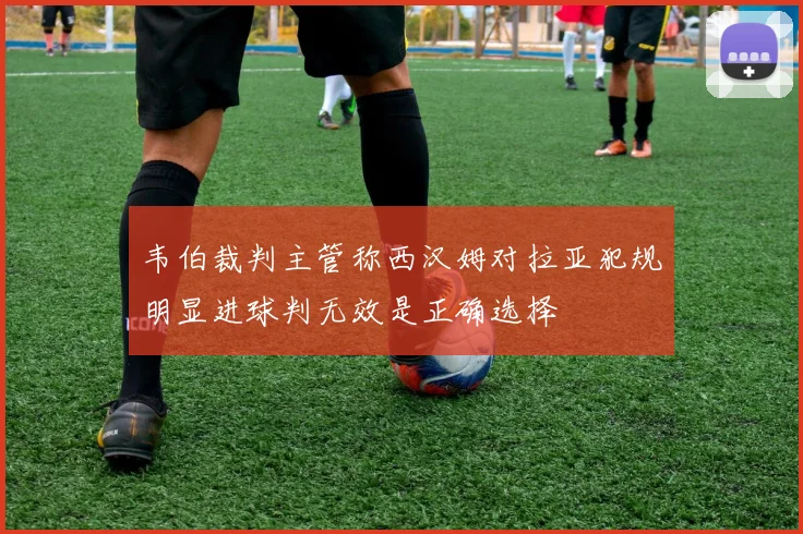 韦伯裁判主管称西汉姆对拉亚犯规明显进球判无效是正确选择