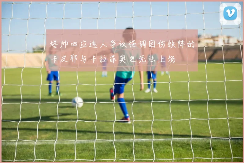 塔帅回应选人争议强调因伤缺阵的卡皮耶与卡拉菲奥里无法上场