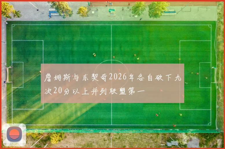 詹姆斯与东契奇2026年各自砍下九次20分以上并列联盟第一